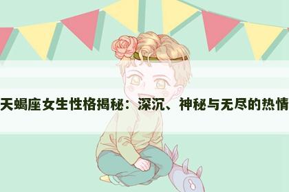 天蝎座女生性格揭秘：深沉、神秘与无尽的热情