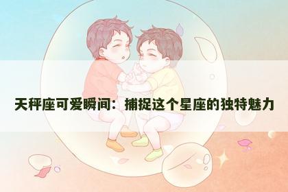 天秤座可爱瞬间：捕捉这个星座的独特魅力