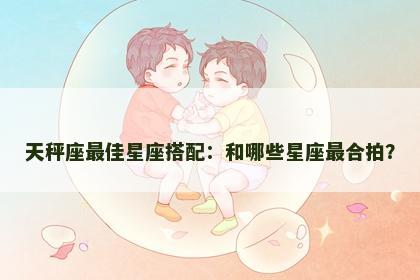 天秤座最佳星座搭配：和哪些星座最合拍？