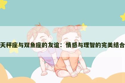 天秤座与双鱼座的友谊：情感与理智的完美结合