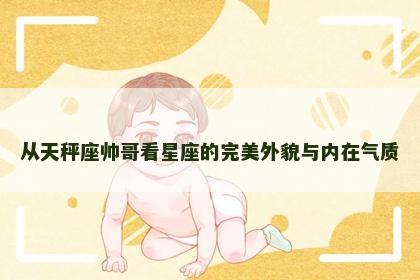 从天秤座帅哥看星座的完美外貌与内在气质