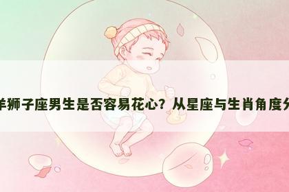 属羊狮子座男生是否容易花心？从星座与生肖角度分析