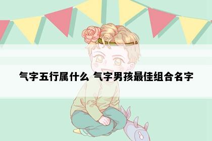 气字五行属什么 气字男孩最佳组合名字