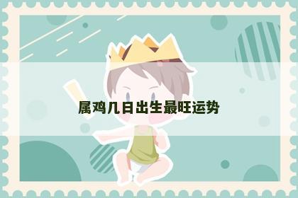 属鸡几日出生最旺运势