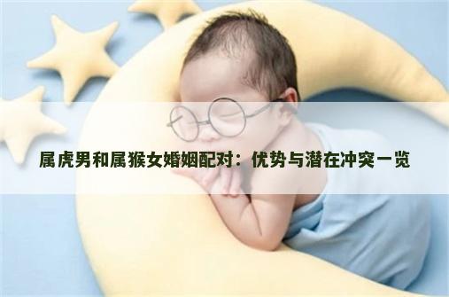 属虎男和属猴女婚姻配对：优势与潜在冲突一览