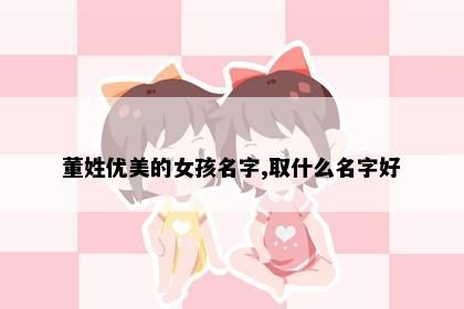 董姓优美的女孩名字,取什么名字好
