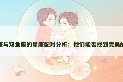 摩羯座与双鱼座的星座配对分析：他们能否找到完美的平衡