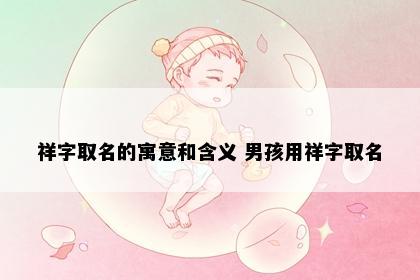 祥字取名的寓意和含义 男孩用祥字取名