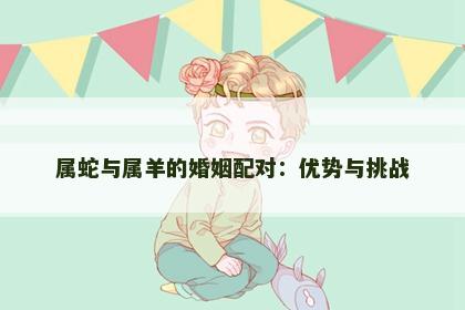 属蛇与属羊的婚姻配对：优势与挑战