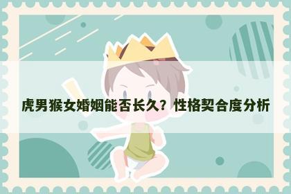 虎男猴女婚姻能否长久？性格契合度分析