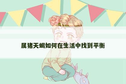 属猪天蝎如何在生活中找到平衡