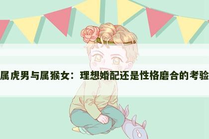 属虎男与属猴女：理想婚配还是性格磨合的考验