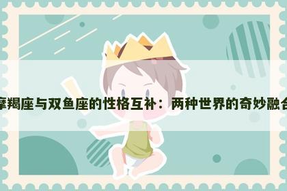 摩羯座与双鱼座的性格互补：两种世界的奇妙融合