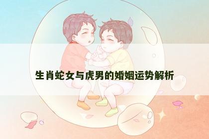 生肖蛇女与虎男的婚姻运势解析