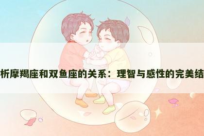 解析摩羯座和双鱼座的关系：理智与感性的完美结合