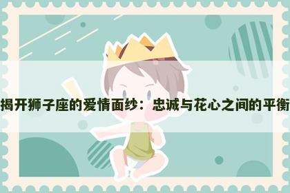 揭开狮子座的爱情面纱：忠诚与花心之间的平衡