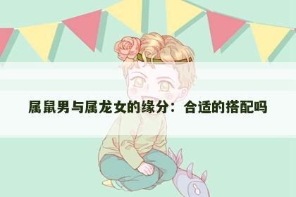 属鼠男与属龙女的缘分：合适的搭配吗