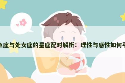双鱼座与处女座的星座配对解析：理性与感性如何平衡