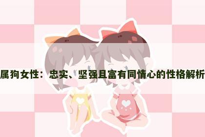 属狗女性：忠实、坚强且富有同情心的性格解析