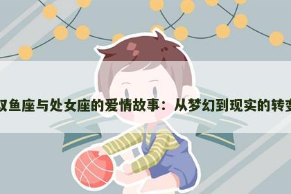 双鱼座与处女座的爱情故事：从梦幻到现实的转变