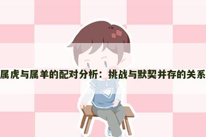 属虎与属羊的配对分析：挑战与默契并存的关系