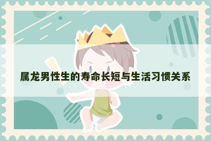 属龙男性生的寿命长短与生活习惯关系