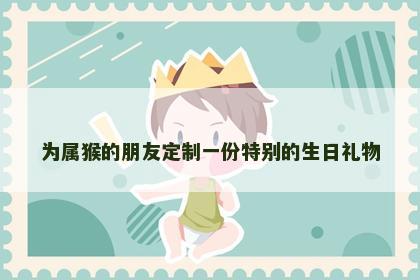 为属猴的朋友定制一份特别的生日礼物