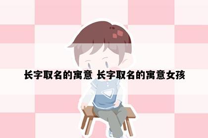 长字取名的寓意 长字取名的寓意女孩