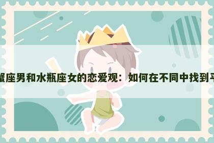 巨蟹座男和水瓶座女的恋爱观：如何在不同中找到平衡