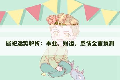 属蛇运势解析：事业、财运、感情全面预测