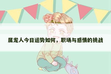属龙人今日运势如何，职场与感情的挑战