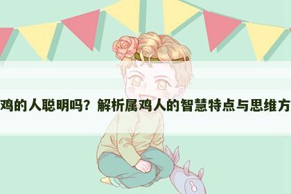 属鸡的人聪明吗？解析属鸡人的智慧特点与思维方式