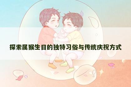 探索属猴生日的独特习俗与传统庆祝方式