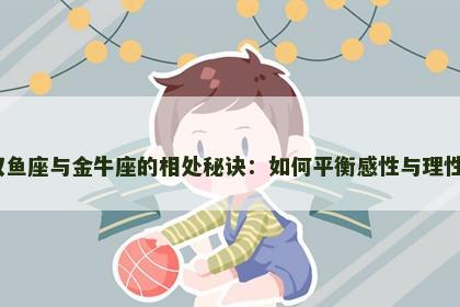 双鱼座与金牛座的相处秘诀：如何平衡感性与理性？