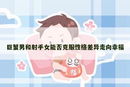 巨蟹男和射手女能否克服性格差异走向幸福