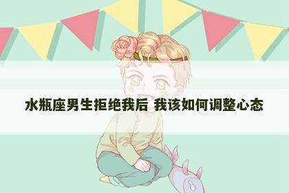 水瓶座男生拒绝我后 我该如何调整心态