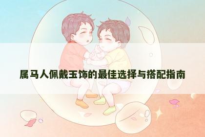 属马人佩戴玉饰的最佳选择与搭配指南