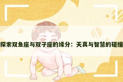 探索双鱼座与双子座的缘分：天真与智慧的碰撞