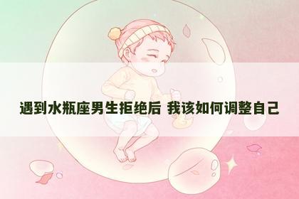 遇到水瓶座男生拒绝后 我该如何调整自己