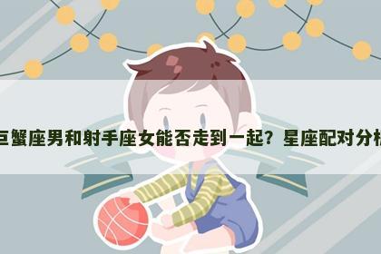 巨蟹座男和射手座女能否走到一起？星座配对分析