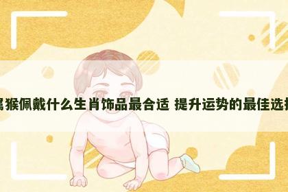 属猴佩戴什么生肖饰品最合适 提升运势的最佳选择