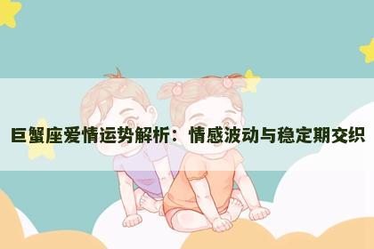 巨蟹座爱情运势解析：情感波动与稳定期交织