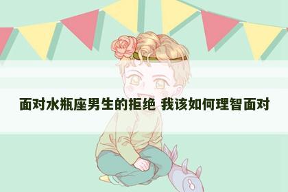 面对水瓶座男生的拒绝 我该如何理智面对