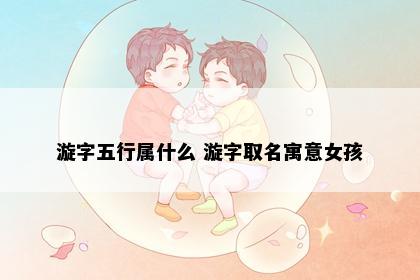 漩字五行属什么 漩字取名寓意女孩