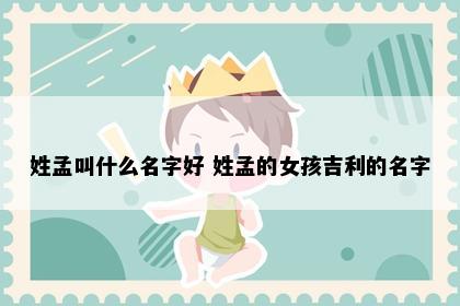 姓孟叫什么名字好 姓孟的女孩吉利的名字