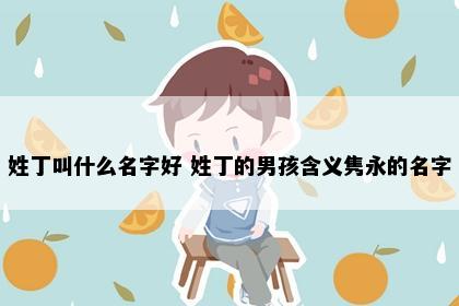 姓丁叫什么名字好 姓丁的男孩含义隽永的名字