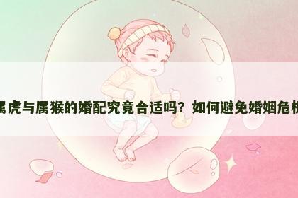 属虎与属猴的婚配究竟合适吗？如何避免婚姻危机
