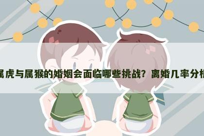 属虎与属猴的婚姻会面临哪些挑战？离婚几率分析