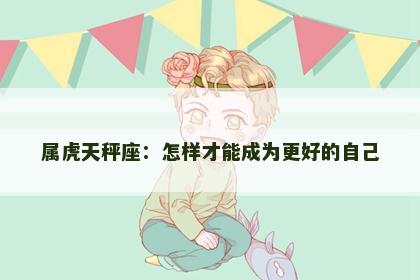 属虎天秤座：怎样才能成为更好的自己