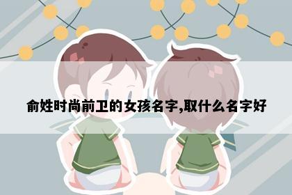 俞姓时尚前卫的女孩名字,取什么名字好